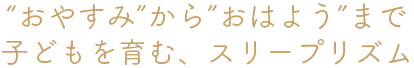 おやすみ”から”おはよう”まで子どもを育む、スリープリズム