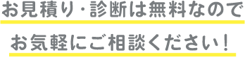 お見積り・診断は無料なのでお気軽にご相談ください！