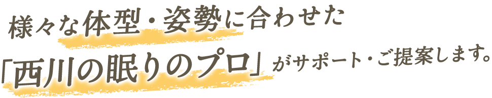 マットレス選びは、様々な体型・姿勢に合わせた「西川の眠りのプロ」がサポート・ご提案します。