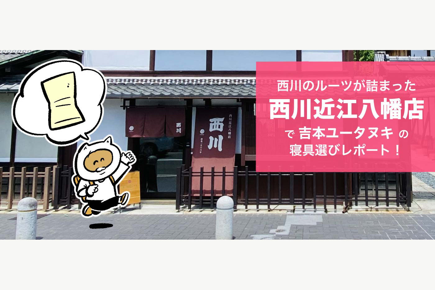 nishikawaのルーツが詰まった「西川近江八幡店」!吉本ユータヌキの寝具選びレポート