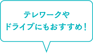 テレワークやドライブにもおすすめ！