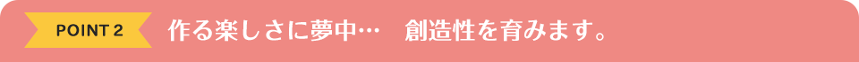 POINT2　作る楽しさに夢中…創造性を育みます。　