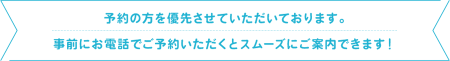 予約の方を優先させていただいております。事前にお電話でご予約いただくとスムーズにご案内できます！