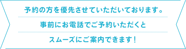 予約の方を優先させていただいております。事前にお電話でご予約いただくとスムーズにご案内できます！