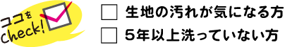 生地の汚れが気になる方 5年以上洗っていない方