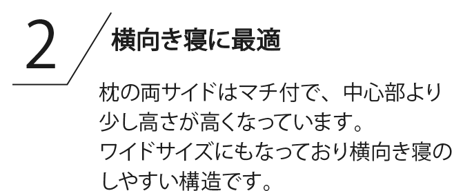 横向き寝に最適 枕の両サイドはマチ付で、中心部より少し高さが高くなっています。ワイドサイズにもなっており横向き寝のしやすい構造です。