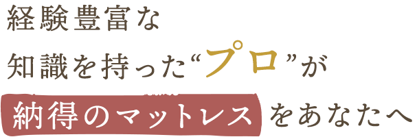 経験豊富な知識を持った“プロ”が納得のマットレスをあなたへ