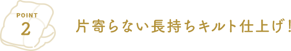 POINT2 片寄らない長持ちキルト仕上げ！