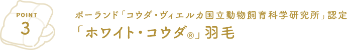 POINT3 ポーランド「コウダ・ヴィエルカ国立動物飼育科学研究所」認定「ホワイト・ゴウダ®」羽毛