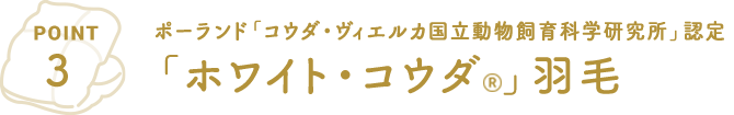 POINT3 ポーランド「コウダ・ヴィエルカ国立動物飼育科学研究所」認定「ホワイト・ゴウダ®」羽毛