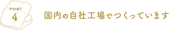 POINT4 国内の自社工場でつくっています