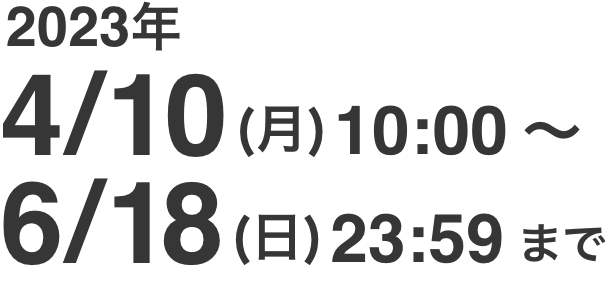 2023年4/10（月）10:00〜6/18（日）23:59まで