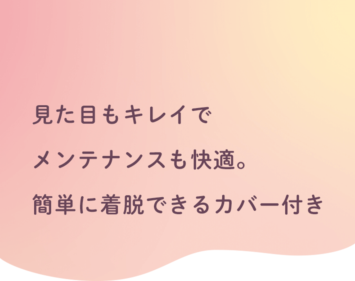 見た目もキレイでメンテナンスも快適。簡単に着脱できるカバー付き