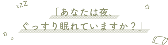 あなたは夜、ぐっすり眠れていますか？