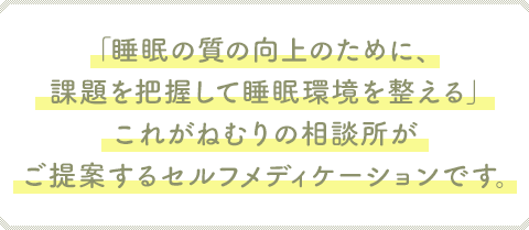 「睡眠の質の向上のために、課題を把握して睡眠環境を整える」これがねむりの相談所がご提案するセルフメディケーションです。