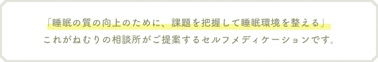 「睡眠の質の向上のために、課題を把握して睡眠環境を整える」これがねむりの相談所がご提案するセルフメディケーションです。