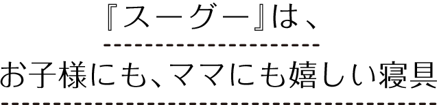 『スーグー』は、お子様にも、ママにも嬉しい寝具