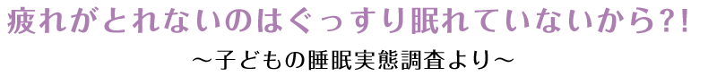 疲れがとれないのはぐっすり眠れていないから？！ 〜子どもの睡眠実態調査より〜