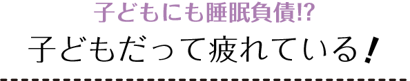 子どもにも睡眠負債!? 子どもだって疲れている!