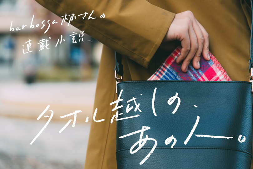bar bossa林さんの連載小説『タオル越しの、あの人 vol.3』