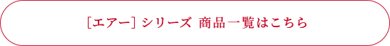 ［エアー］シリーズ 商品一覧はこちら 