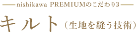 nishikawa PREMIUMのこだわり3 キルト(生地を縫う技術)