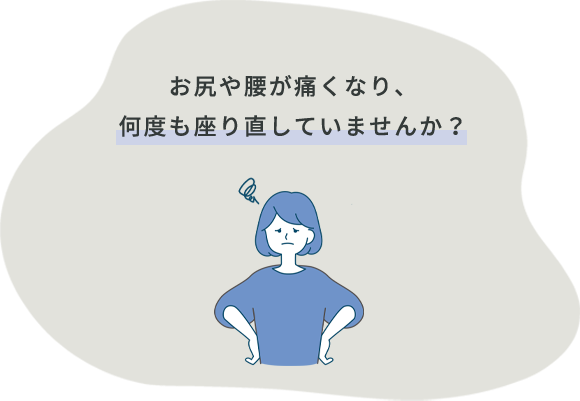 お尻や腰が痛くなり、何度も座り直していませんか？