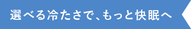 選べる冷たさで、もっと快眠へ