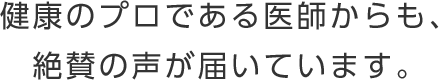 健康のプロである医師からも、絶賛の声が届いています。