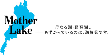 Mother Lake 母なる湖・琵琶湖。あずかっているのは、滋賀県です。