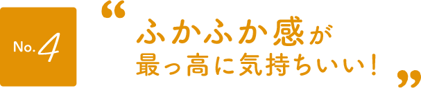 No.4ふかふか感が最っ高に気持ちいい！