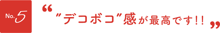 No.5”デコボコ”感が最高です！！