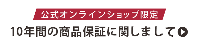 ［公式オンラインショップ限定］10年間の商品保証に関しまして
