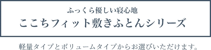 ふっくら優しい寝心地ここちフィット敷きふとんシリーズ 軽量タイプとボリュームタイプからお選びいただけます。