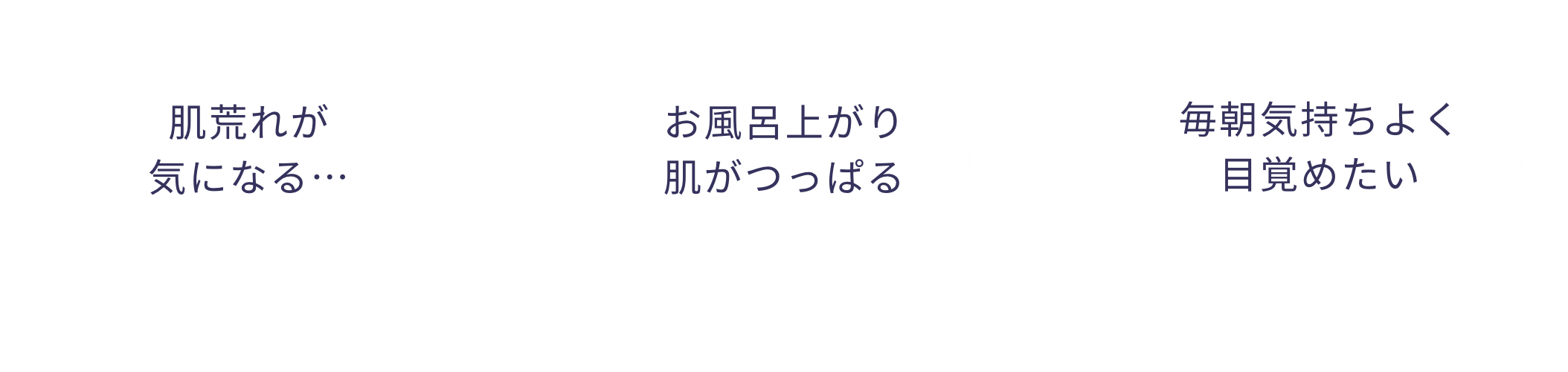 肌荒れがひどい…  お風呂上がり肌がつっぱったような不快感やかゆみがある  毎朝気持ちよく目覚めたい