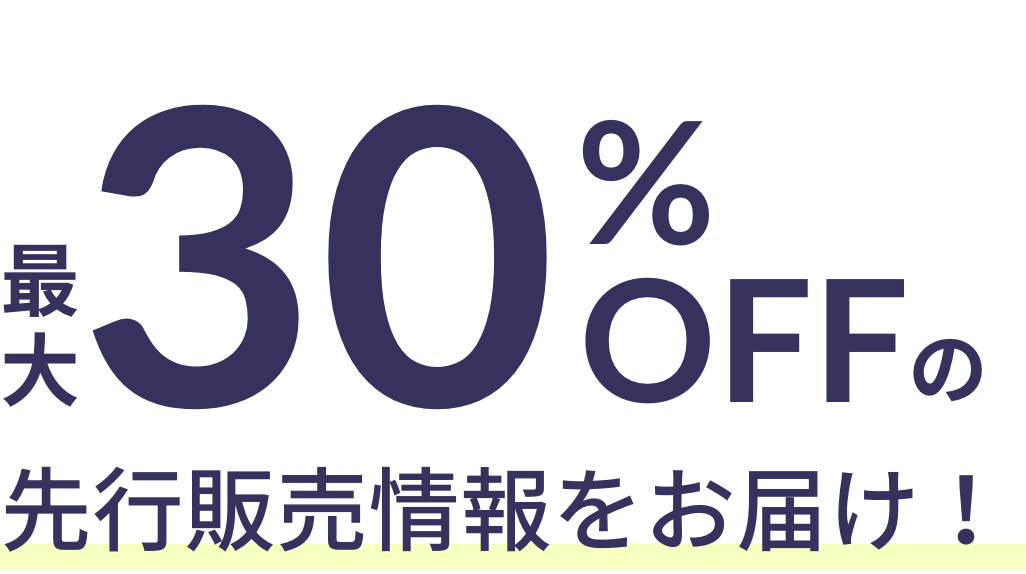 最大30%OFFの先行販売情報をお届け！