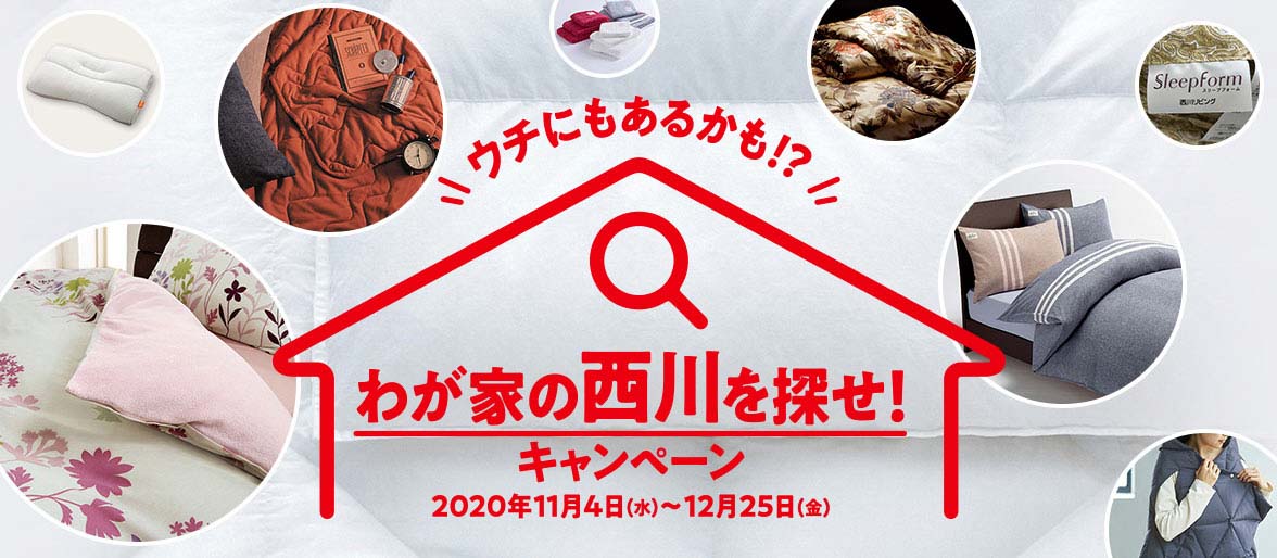 わが家の西川を探せ キャンペーン を11月4日 水 12月25日 金 の期間で開催いたします お知らせ ニュースリリース ふとんなどの 寝具なら西川公式サイト