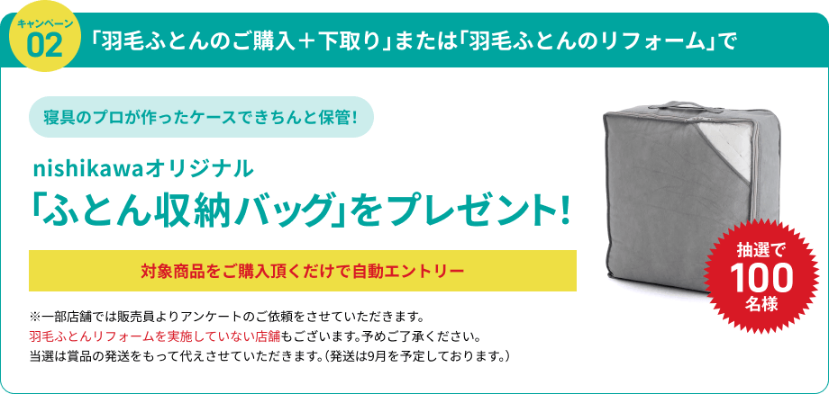 キャンペーン2：「羽毛ふとんのご購入＋下取り」または「羽毛ふとんのリフォーム」で抽選で100名様に、nishikawaオリジナル「ふとん収納バッグ」をプレゼント！